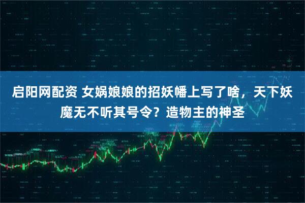 启阳网配资 女娲娘娘的招妖幡上写了啥,天下妖魔无不听其号令?造物主的神圣