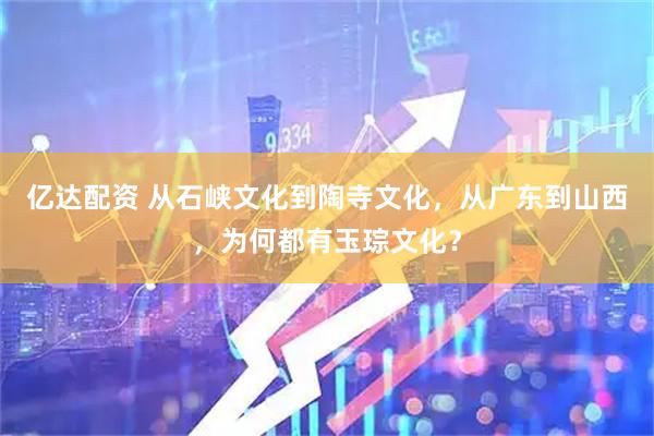 亿达配资 从石峡文化到陶寺文化，从广东到山西，为何都有玉琮文化？