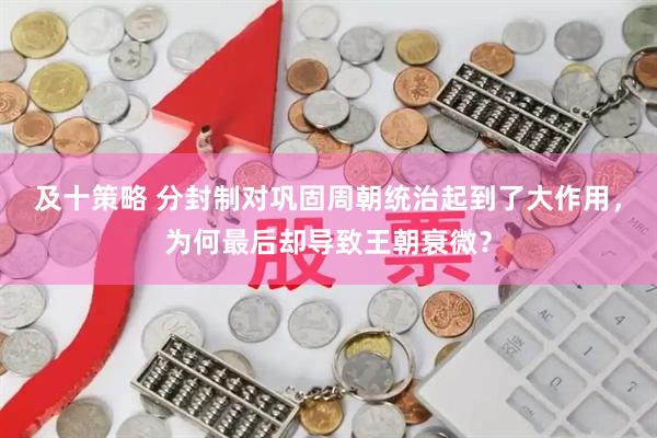 及十策略 分封制对巩固周朝统治起到了大作用，为何最后却导致王朝衰微？