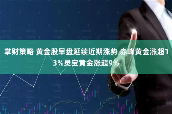 掌财策略 黄金股早盘延续近期涨势 赤峰黄金涨超13%灵宝黄金涨超9%