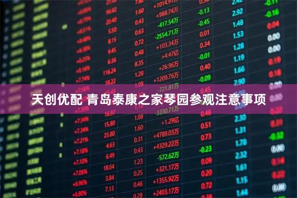 天创优配 青岛泰康之家琴园参观注意事项
