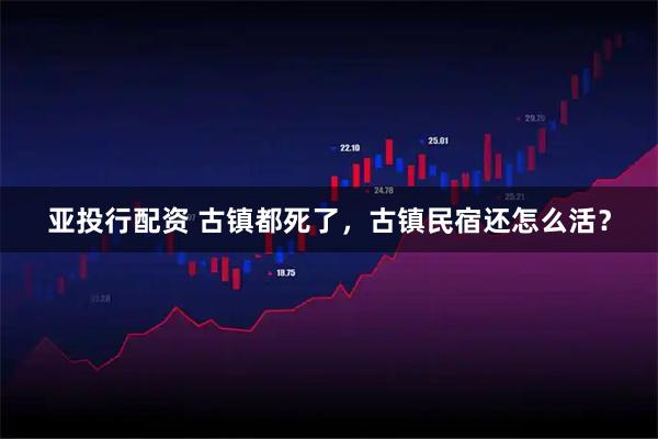 亚投行配资 古镇都死了，古镇民宿还怎么活？
