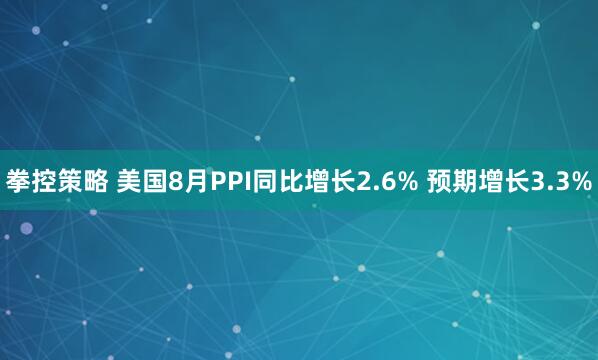 拳控策略 美国8月PPI同比增长2.6% 预期增长3.3%