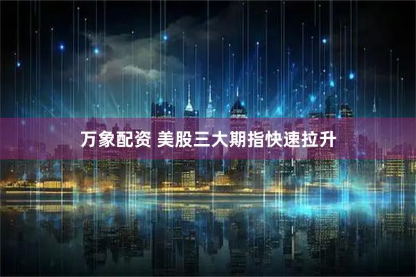 万象配资 美股三大期指快速拉升