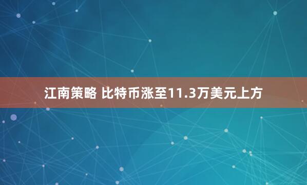 江南策略 比特币涨至11.3万美元上方