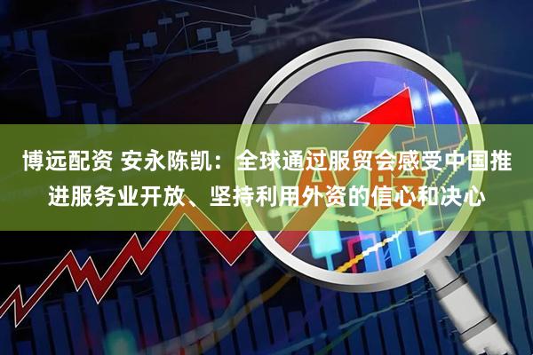 博远配资 安永陈凯：全球通过服贸会感受中国推进服务业开放、坚持利用外资的信心和决心
