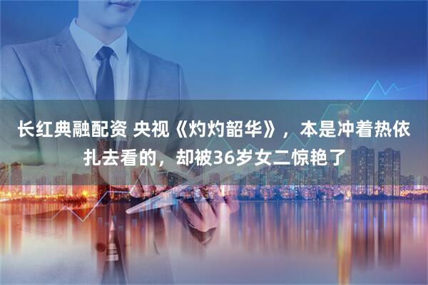 长红典融配资 央视《灼灼韶华》，本是冲着热依扎去看的，却被36岁女二惊艳了