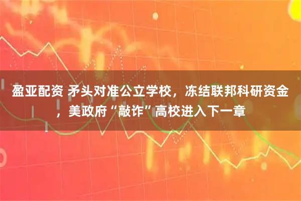 盈亚配资 矛头对准公立学校，冻结联邦科研资金，美政府“敲诈”高校进入下一章