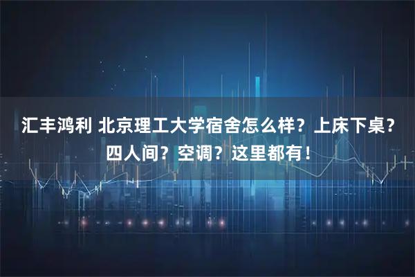 汇丰鸿利 北京理工大学宿舍怎么样？上床下桌？四人间？空调？这里都有！