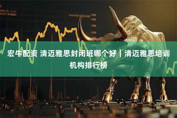 宏牛配资 清迈雅思封闭班哪个好|清迈雅思培训机构排行榜