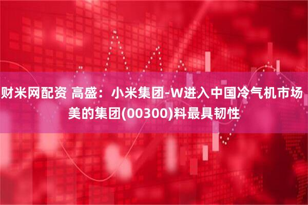 财米网配资 高盛：小米集团-W进入中国冷气机市场 美的集团(00300)料最具韧性