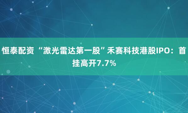 恒泰配资 “激光雷达第一股”禾赛科技港股IPO:首挂高开7.7%