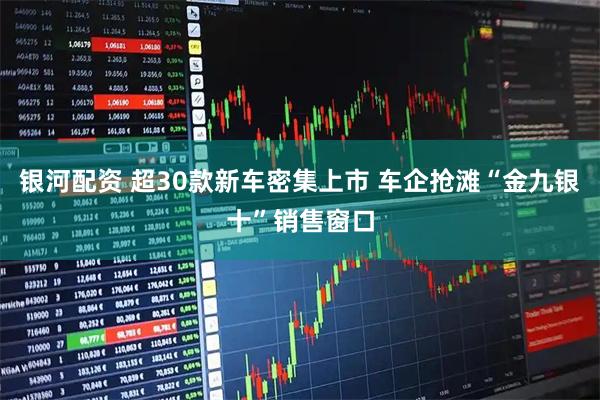 银河配资 超30款新车密集上市 车企抢滩“金九银十”销售窗口