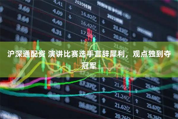 沪深通配资 演讲比赛选手言辞犀利，观点独到夺冠军