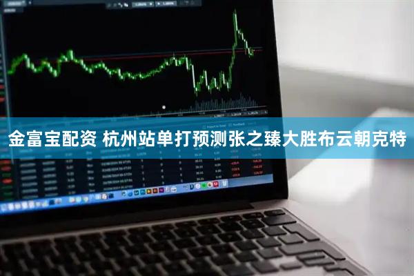 金富宝配资 杭州站单打预测张之臻大胜布云朝克特