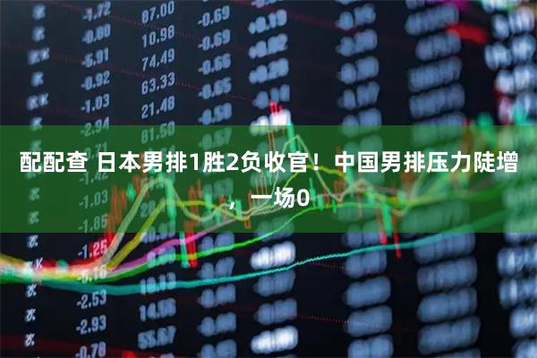 配配查 日本男排1胜2负收官！中国男排压力陡增，一场0
