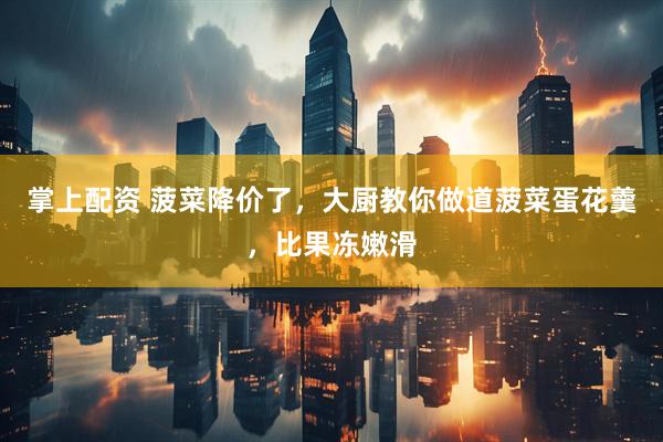 掌上配资 菠菜降价了，大厨教你做道菠菜蛋花羹，比果冻嫩滑