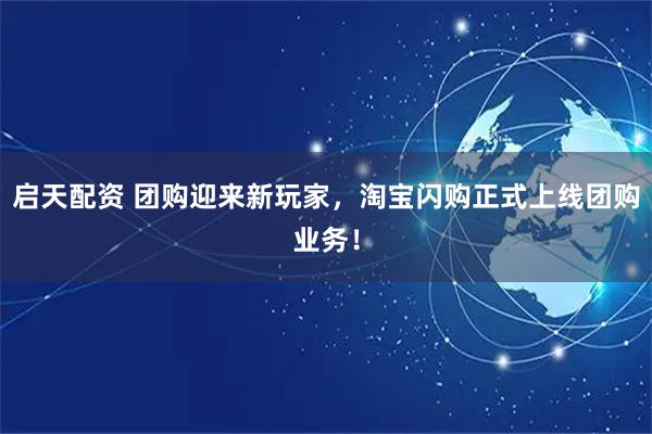 启天配资 团购迎来新玩家，淘宝闪购正式上线团购业务！