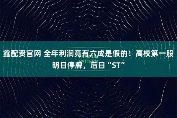 鑫配资官网 全年利润竟有六成是假的!高校第一股明日停牌,后日“ST”