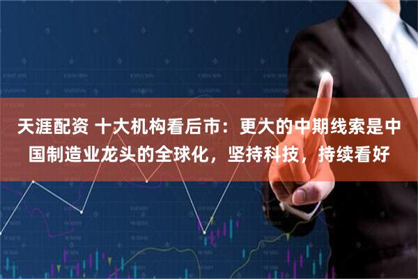 天涯配资 十大机构看后市：更大的中期线索是中国制造业龙头的全球化，坚持科技，持续看好