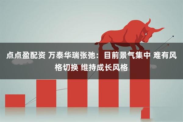点点盈配资 万泰华瑞张弛：目前景气集中 难有风格切换 维持成长风格