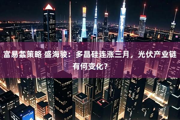 富易螽策略 盛海骏：多晶硅连涨三月，光伏产业链有何变化？