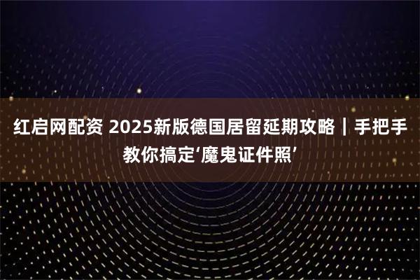 红启网配资 2025新版德国居留延期攻略｜手把手教你搞定‘魔鬼证件照’