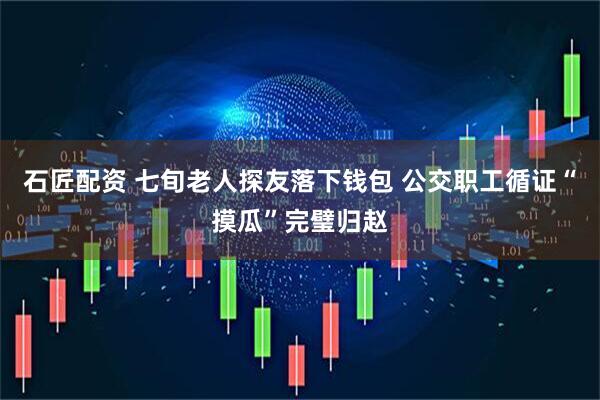 石匠配资 七旬老人探友落下钱包 公交职工循证“摸瓜”完璧归赵