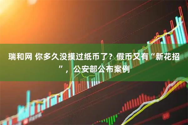 瑞和网 你多久没摸过纸币了？假币又有“新花招”，公安部公布案例