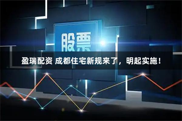 盈瑞配资 成都住宅新规来了，明起实施！