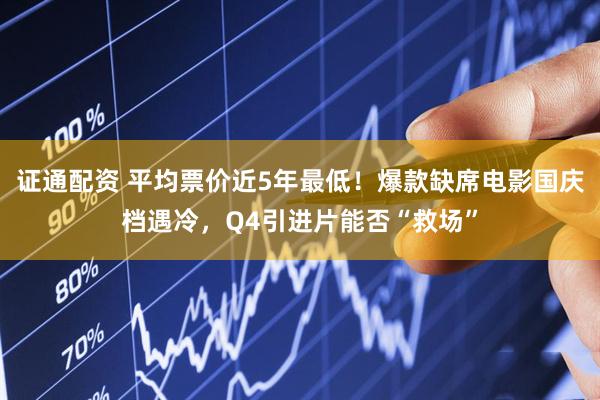 证通配资 平均票价近5年最低！爆款缺席电影国庆档遇冷，Q4引进片能否“救场”