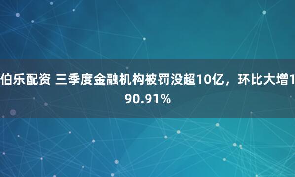 伯乐配资 三季度金融机构被罚没超10亿，环比大增190.91%