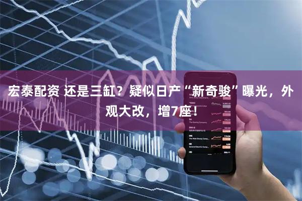 宏泰配资 还是三缸？疑似日产“新奇骏”曝光，外观大改，增7座！