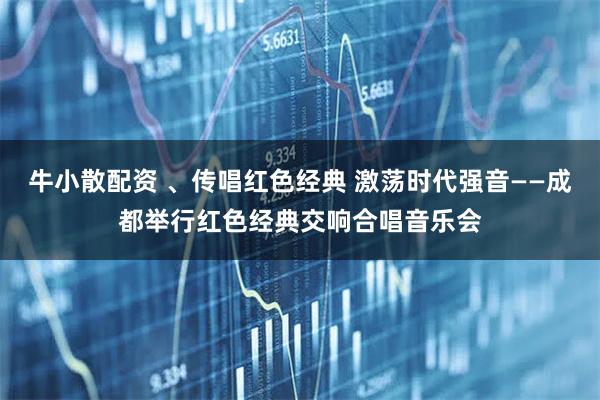 牛小散配资 、传唱红色经典 激荡时代强音——成都举行红色经典交响合唱音乐会