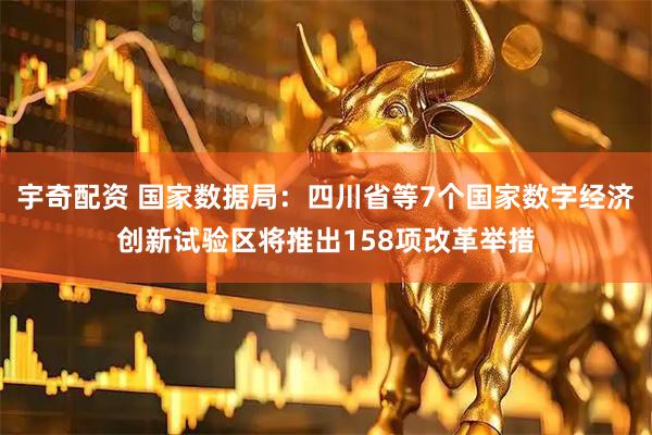 宇奇配资 国家数据局：四川省等7个国家数字经济创新试验区将推出158项改革举措