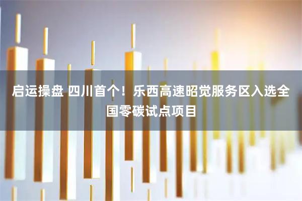 启运操盘 四川首个！乐西高速昭觉服务区入选全国零碳试点项目