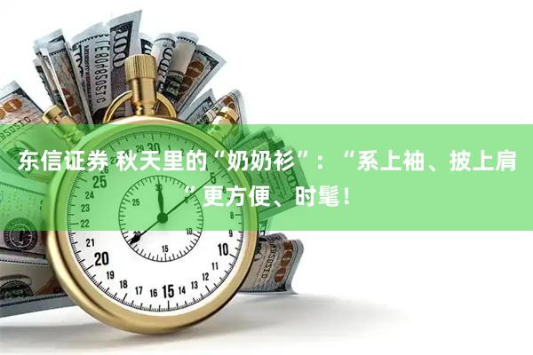 东信证券 秋天里的“奶奶衫”：“系上袖、披上肩”更方便、时髦！