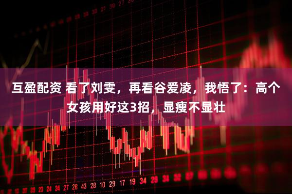 互盈配资 看了刘雯，再看谷爱凌，我悟了：高个女孩用好这3招，显瘦不显壮