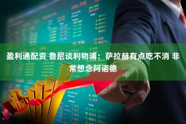 盈利通配资 鲁尼谈利物浦：萨拉赫有点吃不消 非常想念阿诺德