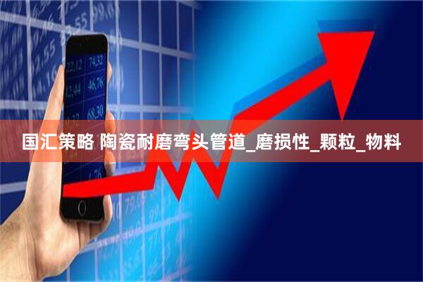 国汇策略 陶瓷耐磨弯头管道_磨损性_颗粒_物料