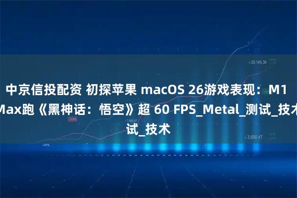 中京信投配资 初探苹果 macOS 26游戏表现：M1 Max跑《黑神话：悟空》超 60 FPS_Metal_测试_技术