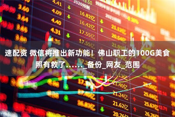 速配资 微信将推出新功能！佛山职工的100G美食照有救了……_备份_网友_范围