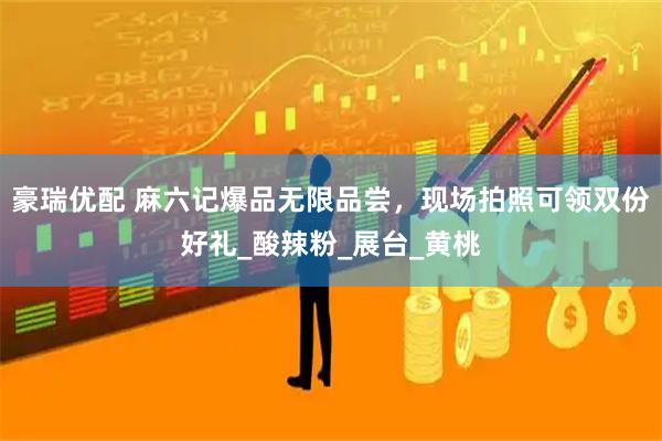 豪瑞优配 麻六记爆品无限品尝，现场拍照可领双份好礼_酸辣粉_展台_黄桃
