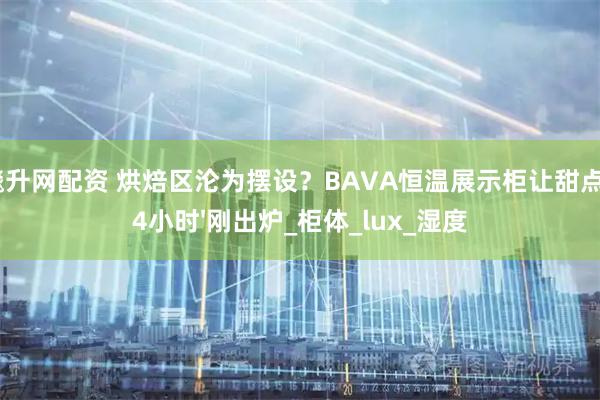 飚升网配资 烘焙区沦为摆设？BAVA恒温展示柜让甜点24小时'刚出炉_柜体_lux_湿度