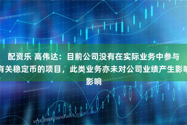 配资乐 高伟达：目前公司没有在实际业务中参与有关稳定币的项目，此类业务亦未对公司业绩产生影响