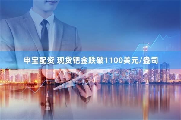 申宝配资 现货钯金跌破1100美元/盎司