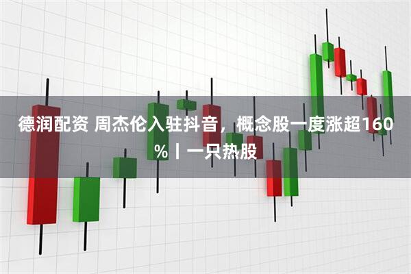 德润配资 周杰伦入驻抖音，概念股一度涨超160%丨一只热股
