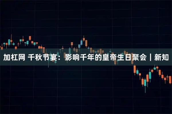 加杠网 千秋节宴：影响千年的皇帝生日聚会｜新知