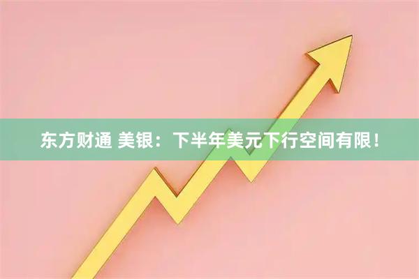 东方财通 美银：下半年美元下行空间有限！