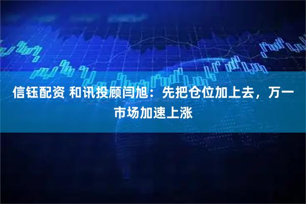 信钰配资 和讯投顾闫旭：先把仓位加上去，万一市场加速上涨